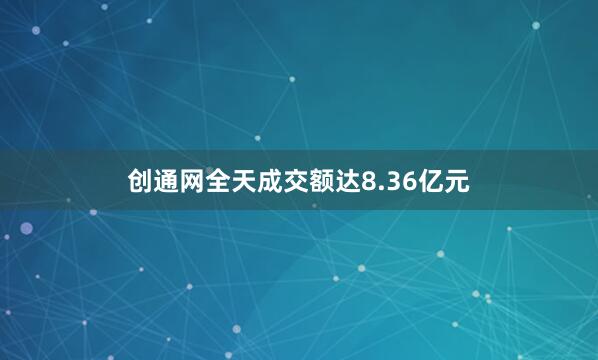 创通网全天成交额达8.36亿元