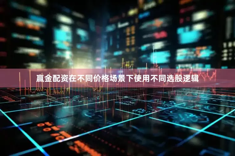 赢金配资在不同价格场景下使用不同选股逻辑