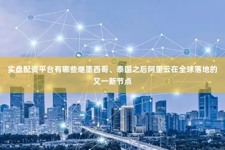 实盘配资平台有哪些继墨西哥、泰国之后阿里云在全球落地的又一新节点
