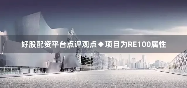 好股配资平台　　点评观点　　◆项目为RE100属性
