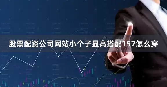 股票配资公司网站小个子显高搭配157怎么穿