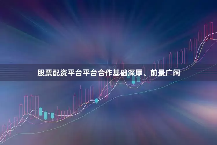 股票配资平台平台合作基础深厚、前景广阔