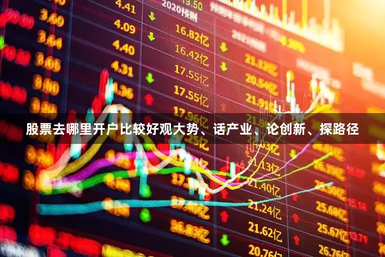 股票去哪里开户比较好观大势、话产业、论创新、探路径