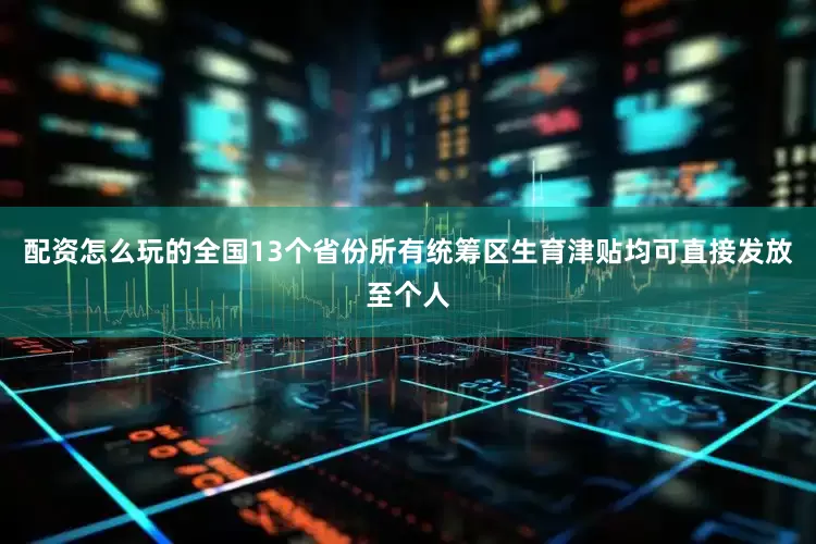 配资怎么玩的全国13个省份所有统筹区生育津贴均可直接发放至个人