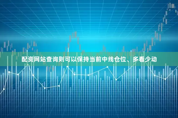 配资网站查询则可以保持当前中线仓位、多看少动