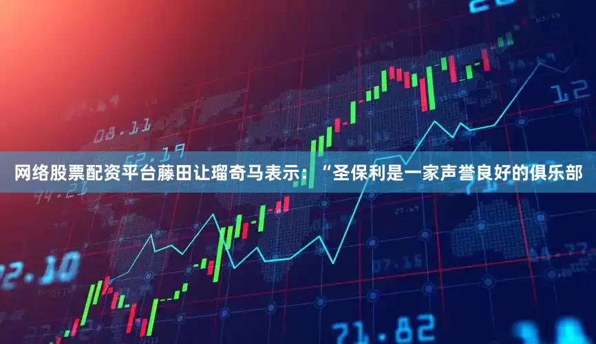 网络股票配资平台藤田让瑠奇马表示：“圣保利是一家声誉良好的俱乐部