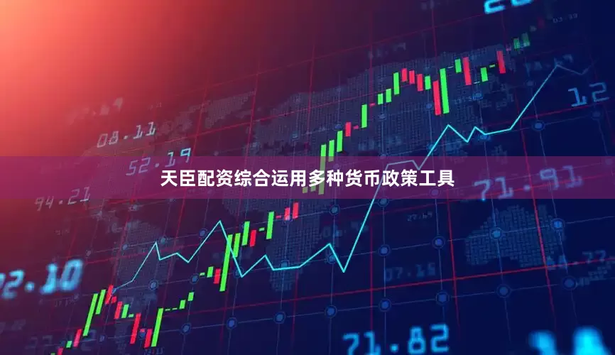 天臣配资综合运用多种货币政策工具