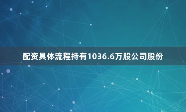 配资具体流程持有1036.6万股公司股份