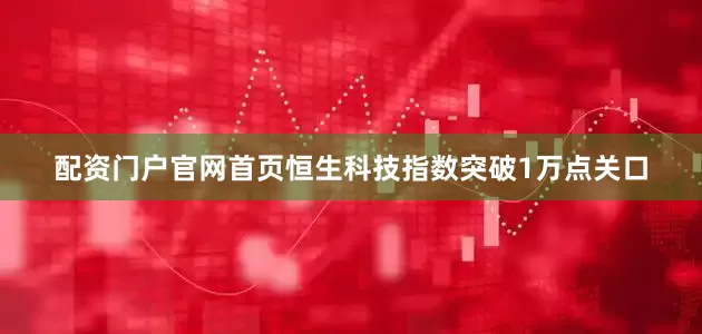 配资门户官网首页恒生科技指数突破1万点关口