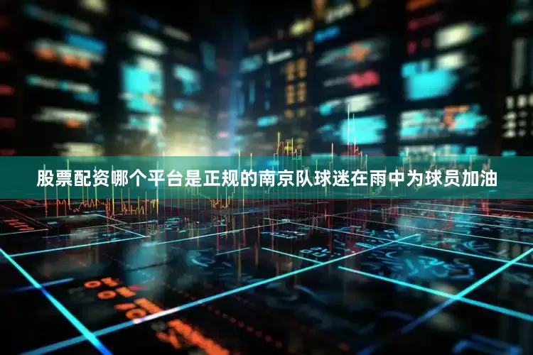 股票配资哪个平台是正规的南京队球迷在雨中为球员加油