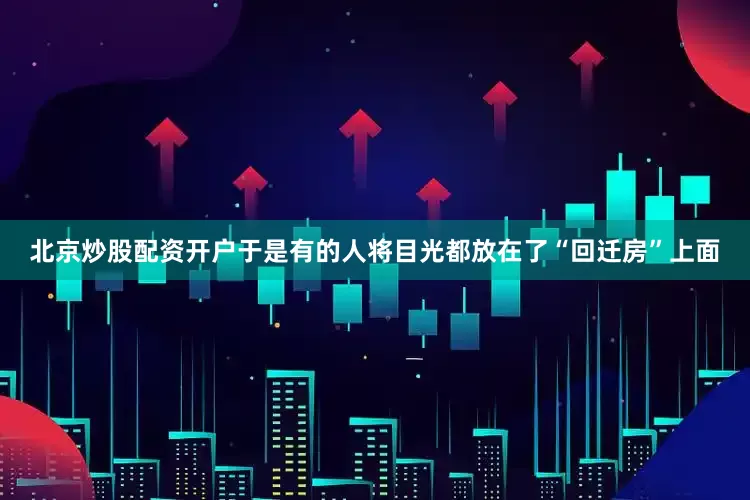 北京炒股配资开户于是有的人将目光都放在了“回迁房”上面