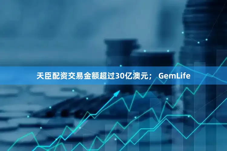天臣配资交易金额超过30亿澳元； GemLife