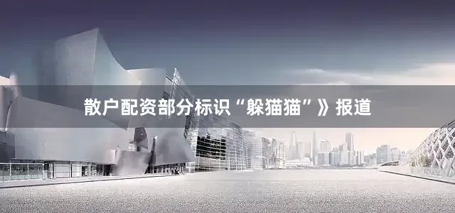 散户配资部分标识“躲猫猫”》报道