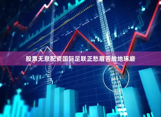 股票无息配资国际足联正愁眉苦脸地琢磨