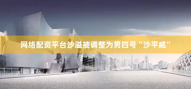 网络配资平台沙溢被调整为男四号“沙平威”