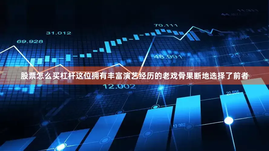 股票怎么买杠杆这位拥有丰富演艺经历的老戏骨果断地选择了前者