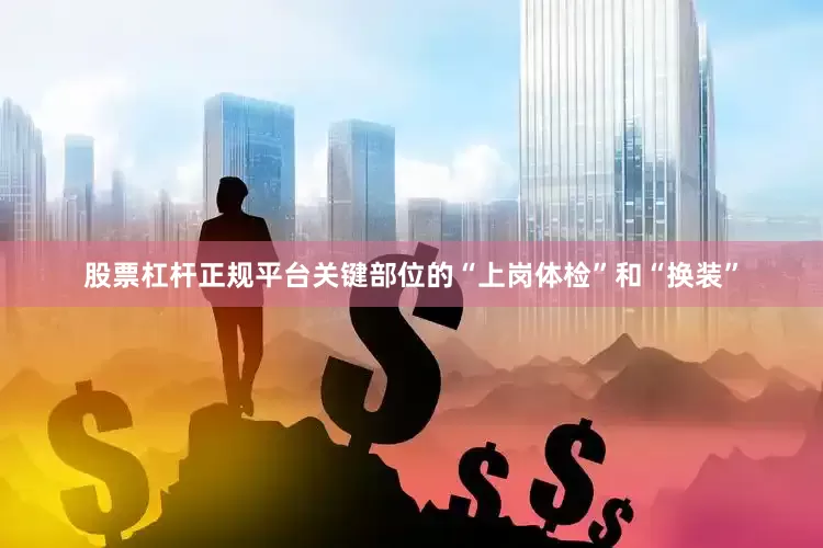 股票杠杆正规平台关键部位的“上岗体检”和“换装”