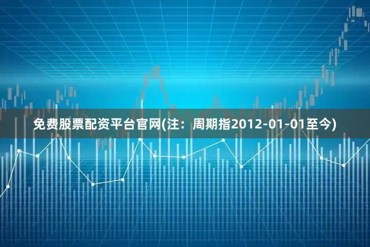 免费股票配资平台官网(注：周期指2012-01-01至今)