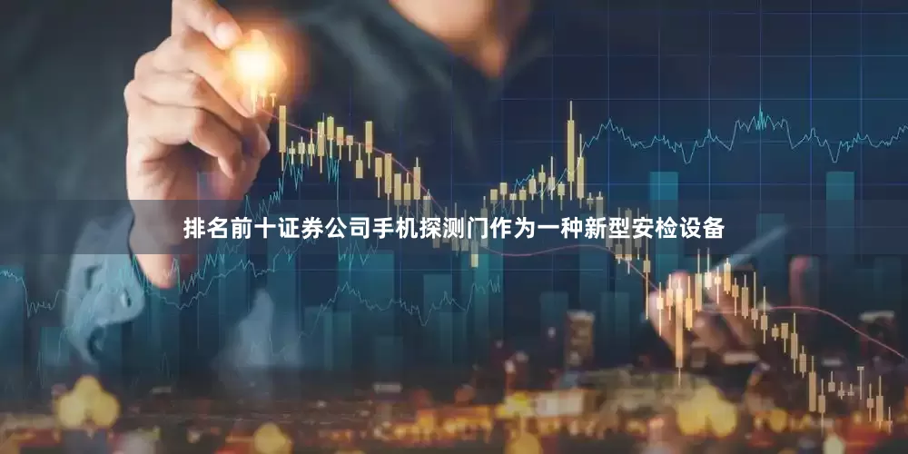 排名前十证券公司手机探测门作为一种新型安检设备