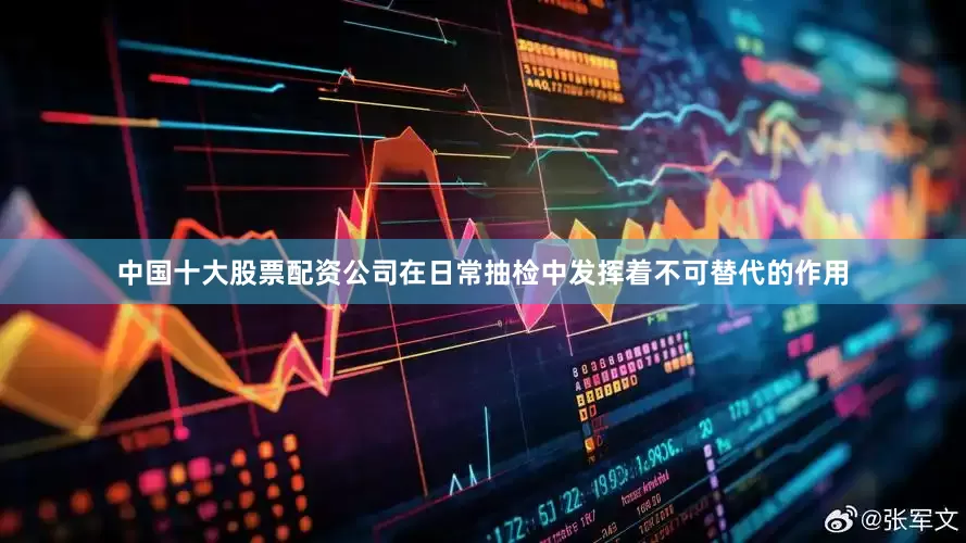 中国十大股票配资公司在日常抽检中发挥着不可替代的作用