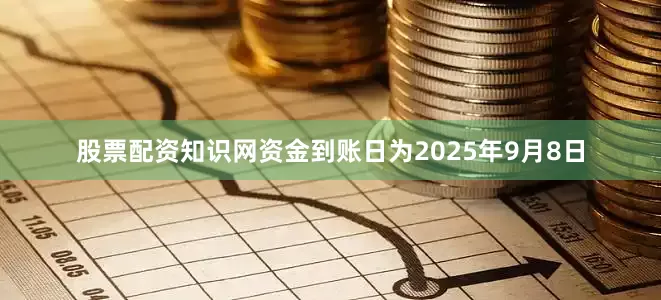 股票配资知识网资金到账日为2025年9月8日
