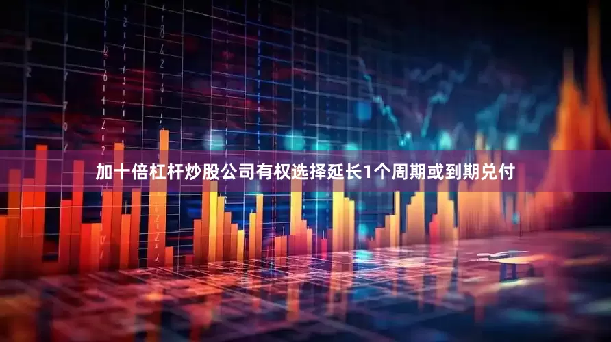 加十倍杠杆炒股公司有权选择延长1个周期或到期兑付