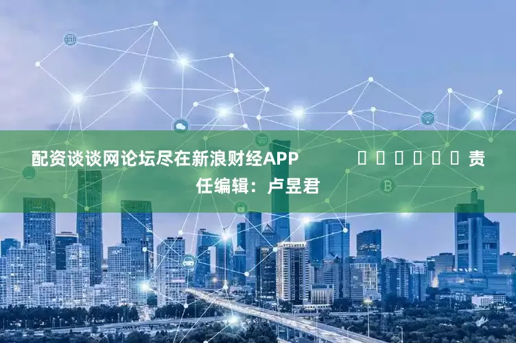 配资谈谈网论坛尽在新浪财经APP            						责任编辑：卢昱君