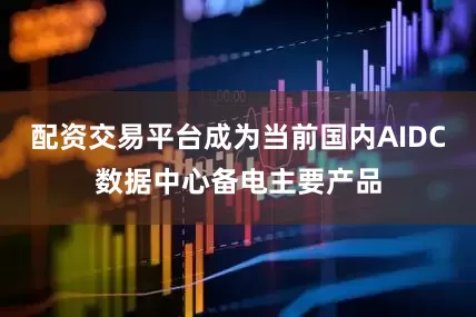 配资交易平台成为当前国内AIDC数据中心备电主要产品
