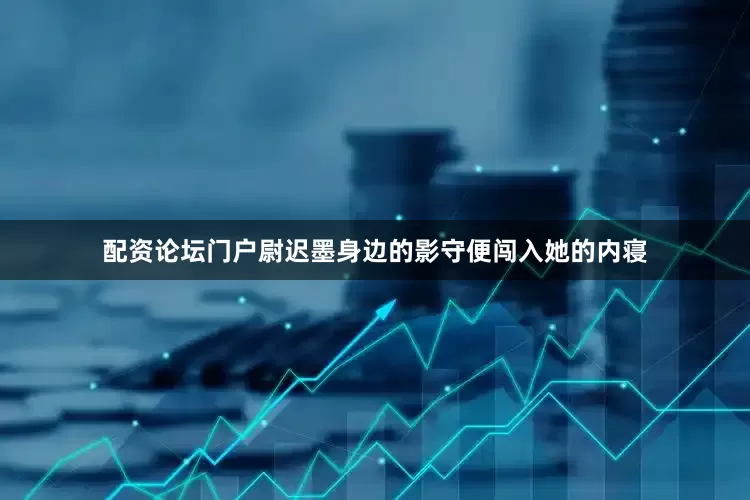 配资论坛门户尉迟墨身边的影守便闯入她的内寝