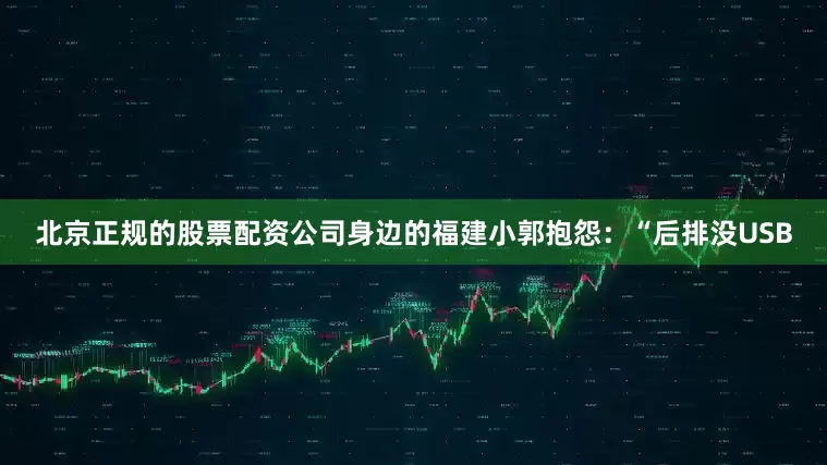 北京正规的股票配资公司身边的福建小郭抱怨：“后排没USB