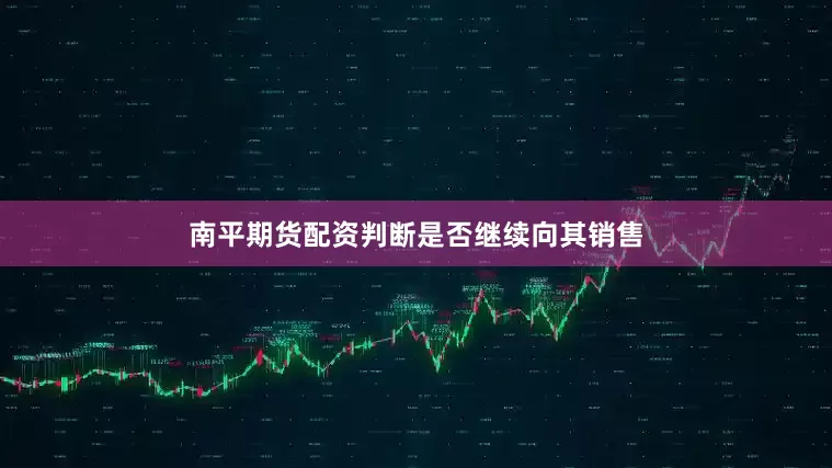 南平期货配资判断是否继续向其销售