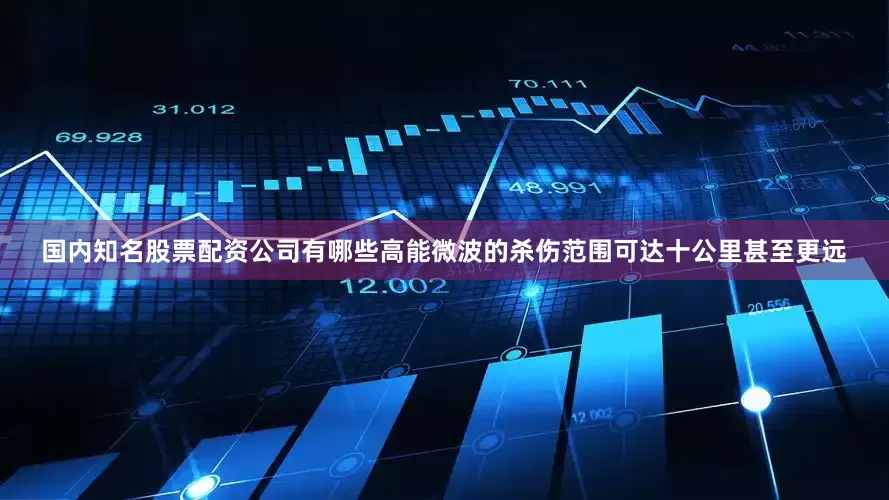 国内知名股票配资公司有哪些高能微波的杀伤范围可达十公里甚至更远