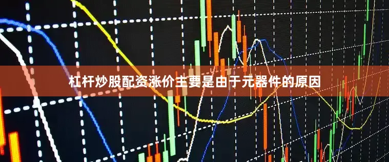 杠杆炒股配资涨价主要是由于元器件的原因