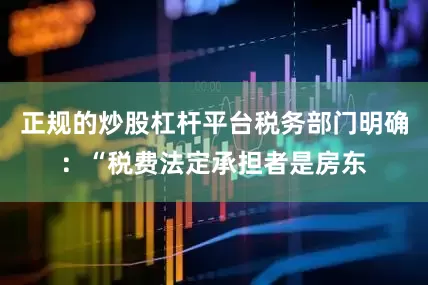 正规的炒股杠杆平台税务部门明确：“税费法定承担者是房东
