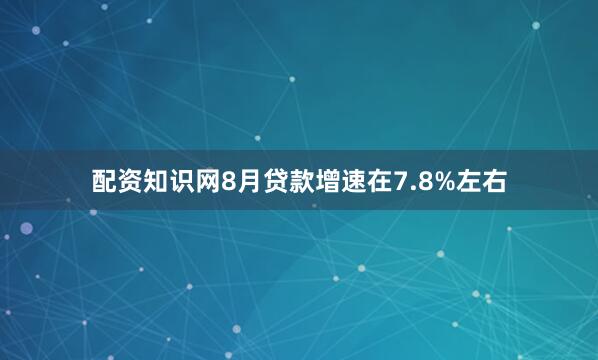配资知识网8月贷款增速在7.8%左右