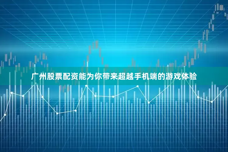 广州股票配资能为你带来超越手机端的游戏体验