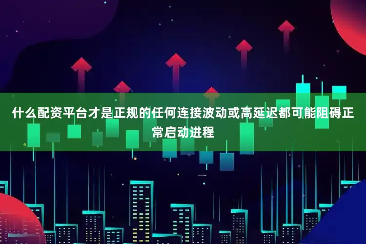 什么配资平台才是正规的任何连接波动或高延迟都可能阻碍正常启动进程