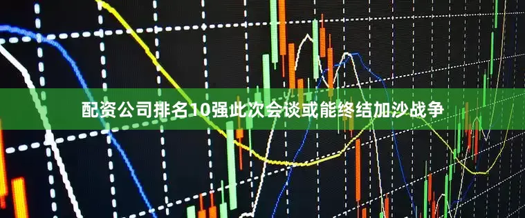 配资公司排名10强此次会谈或能终结加沙战争