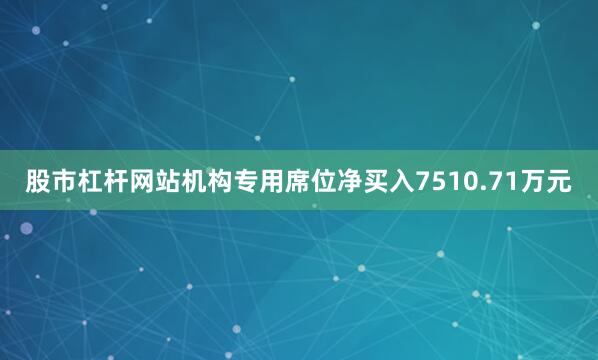 股市杠杆网站机构专用席位净买入7510.71万元