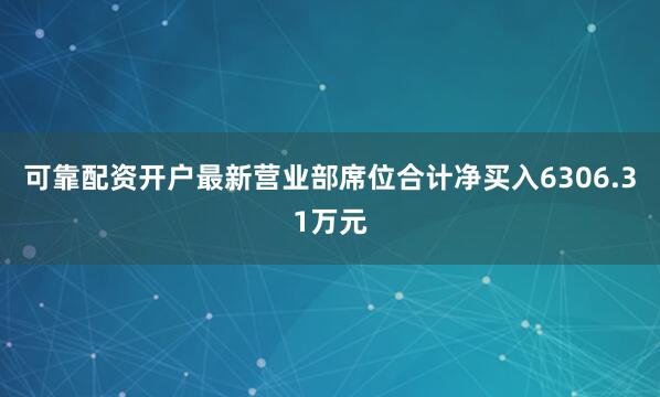 可靠配资开户最新营业部席位合计净买入6306.31万元