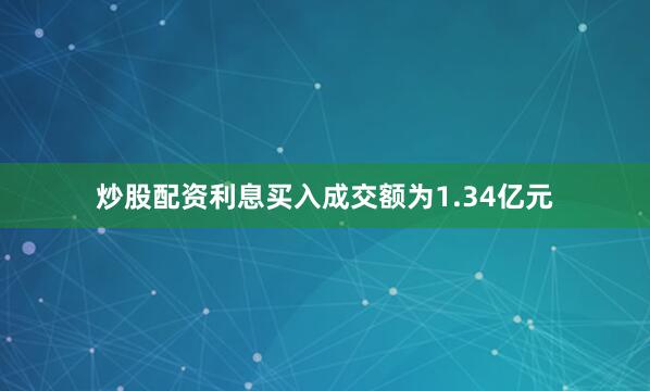 炒股配资利息买入成交额为1.34亿元