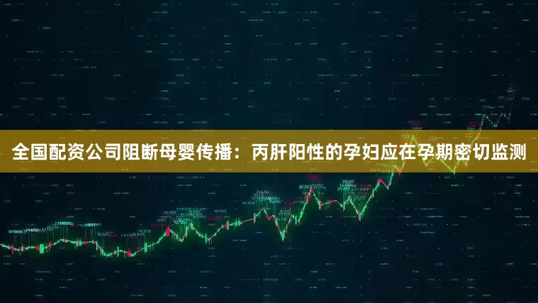 全国配资公司阻断母婴传播：丙肝阳性的孕妇应在孕期密切监测