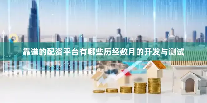 靠谱的配资平台有哪些历经数月的开发与测试