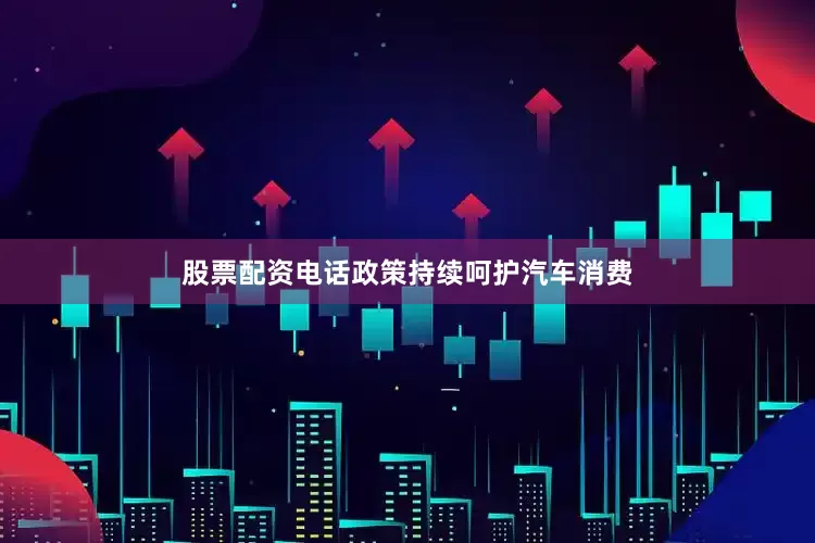 股票配资电话政策持续呵护汽车消费