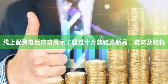 线上配资电话成功展示了超过十万款鞋类新品、鞋材及鞋机