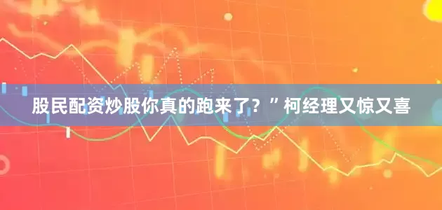 股民配资炒股你真的跑来了？”柯经理又惊又喜
