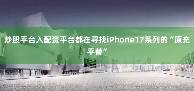 炒股平台入配资平台都在寻找iPhone17系列的“原充平替”