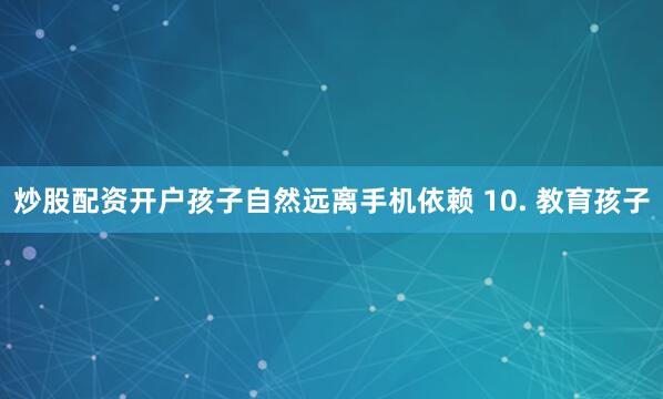 炒股配资开户孩子自然远离手机依赖 10. 教育孩子