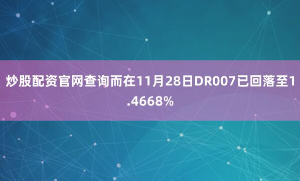 炒股配资官网查询而在11月28日DR007已回落至1.4668%