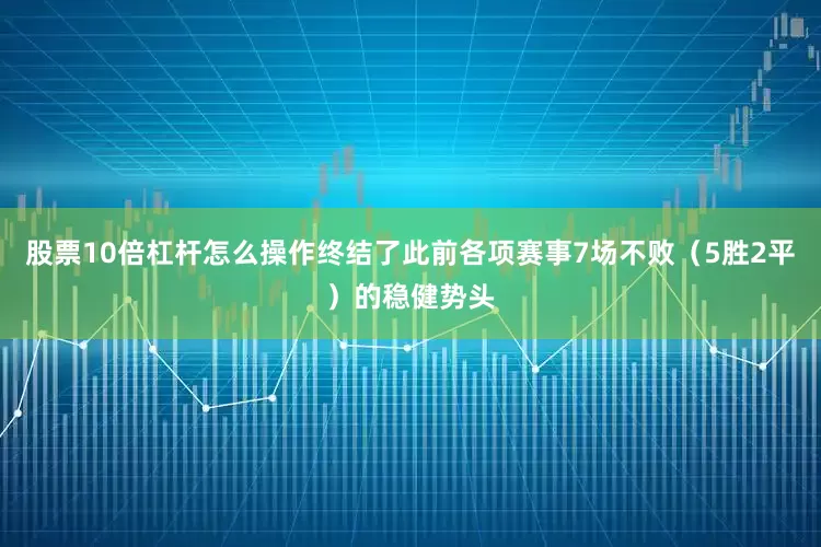 股票10倍杠杆怎么操作终结了此前各项赛事7场不败（5胜2平）的稳健势头